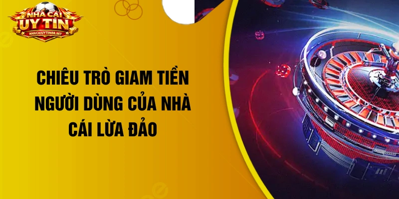 Chiêu trò giam tiền người dùng của nhà cái lừa đảo