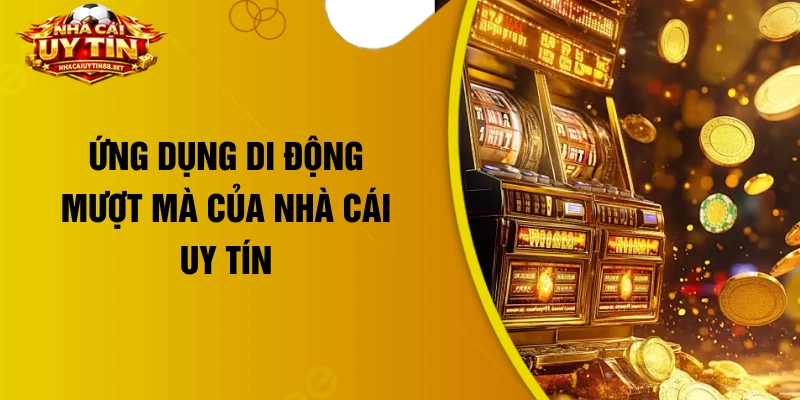 Ứng dụng di động mượt mà của nhà cái uy tín